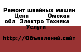 Ремонт швейных машин  › Цена ­ 200 - Омская обл. Электро-Техника » Услуги   